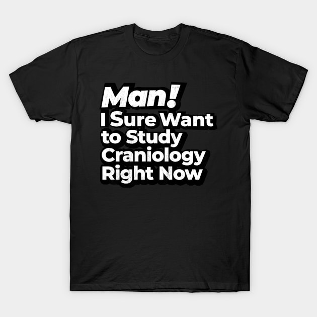 Man! I Sure Want to Study Craniology Right Now Retro Gift T-Shirt by MapYourWorld